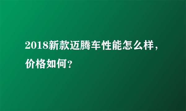 2018新款迈腾车性能怎么样，价格如何？