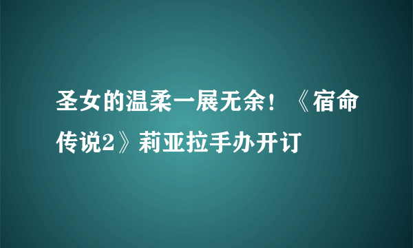 圣女的温柔一展无余！《宿命传说2》莉亚拉手办开订