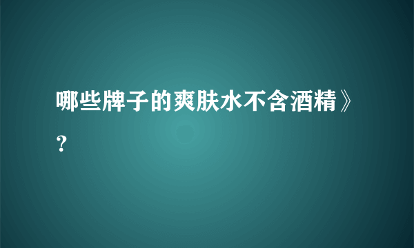 哪些牌子的爽肤水不含酒精》？