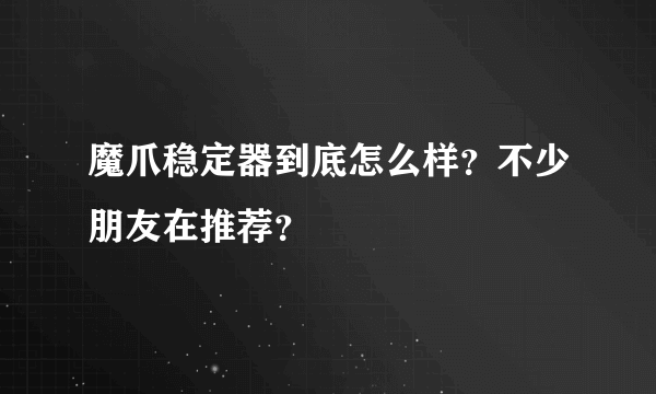 魔爪稳定器到底怎么样？不少朋友在推荐？