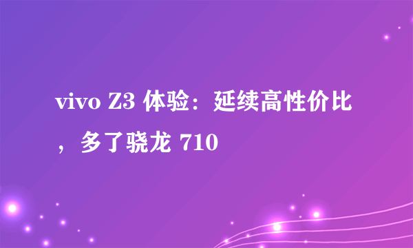 vivo Z3 体验：延续高性价比，多了骁龙 710