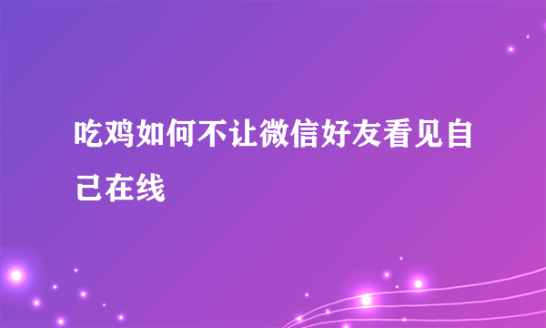 吃鸡如何不让微信好友看见自己在线