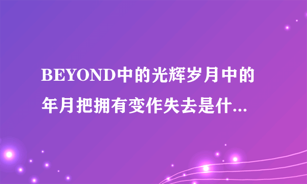 BEYOND中的光辉岁月中的年月把拥有变作失去是什么意思？