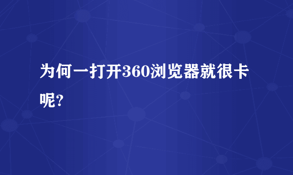 为何一打开360浏览器就很卡呢?