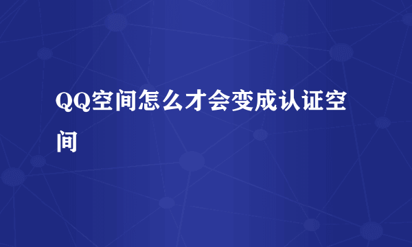 QQ空间怎么才会变成认证空间