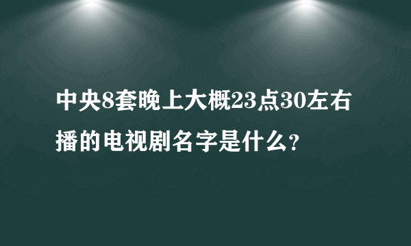 中央8套晚上大概23点30左右播的电视剧名字是什么？