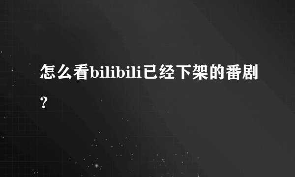 怎么看bilibili已经下架的番剧？