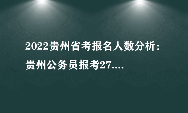 2022贵州省考报名人数分析：贵州公务员报考27.8万人，最高竞争比例为2102:1，3岗无人报考