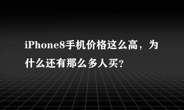 iPhone8手机价格这么高，为什么还有那么多人买？