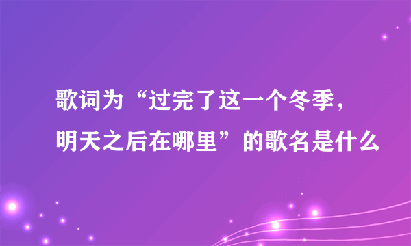 歌词为“过完了这一个冬季，明天之后在哪里”的歌名是什么