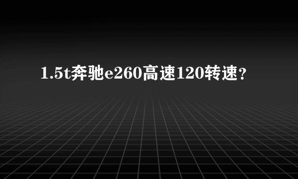 1.5t奔驰e260高速120转速？