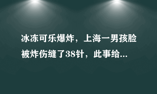 冰冻可乐爆炸，上海一男孩脸被炸伤缝了38针，此事给予了我们什么警示？