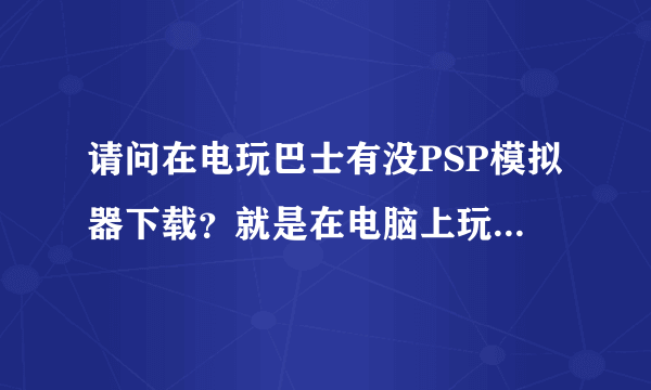 请问在电玩巴士有没PSP模拟器下载？就是在电脑上玩PSP游戏的那种模拟器~~~