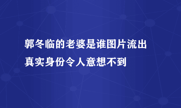 郭冬临的老婆是谁图片流出 真实身份令人意想不到