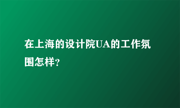 在上海的设计院UA的工作氛围怎样？