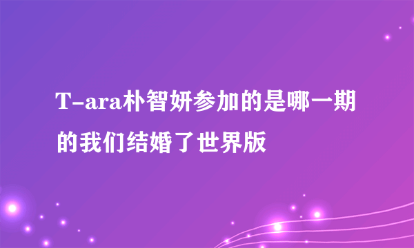 T-ara朴智妍参加的是哪一期的我们结婚了世界版