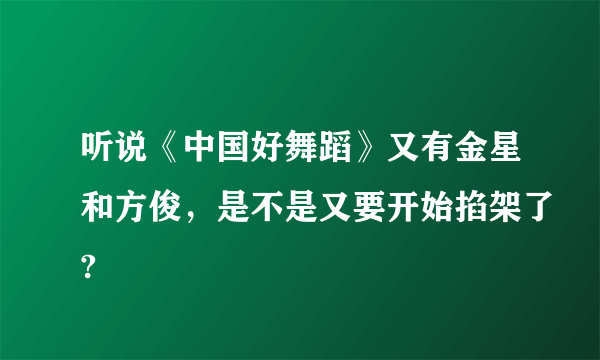 听说《中国好舞蹈》又有金星和方俊，是不是又要开始掐架了?