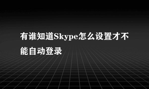 有谁知道Skype怎么设置才不能自动登录