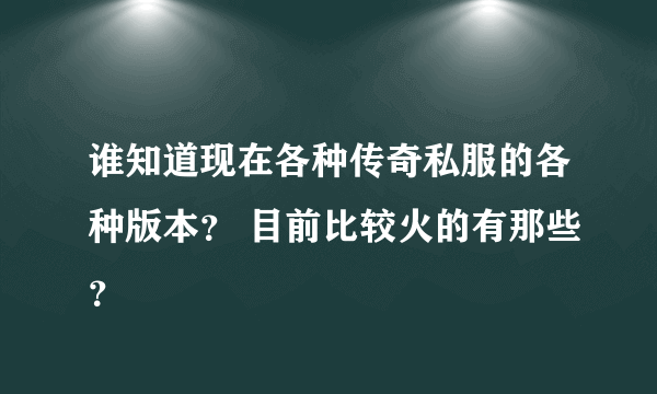 谁知道现在各种传奇私服的各种版本？ 目前比较火的有那些？