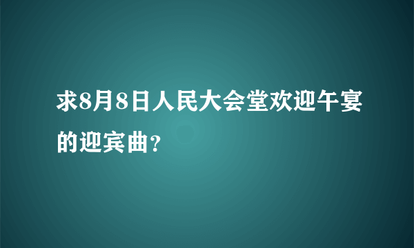 求8月8日人民大会堂欢迎午宴的迎宾曲？