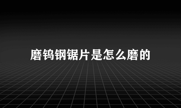 磨钨钢锯片是怎么磨的