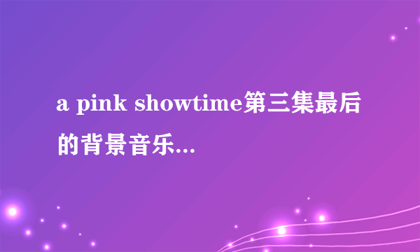 a pink showtime第三集最后的背景音乐是什么歌