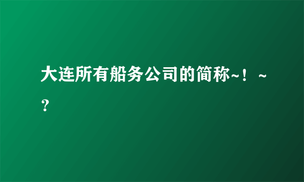 大连所有船务公司的简称~！~？