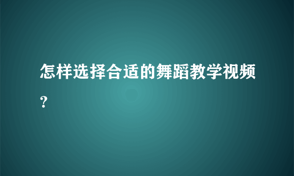 怎样选择合适的舞蹈教学视频？