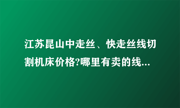 江苏昆山中走丝、快走丝线切割机床价格?哪里有卖的线切割机床的??