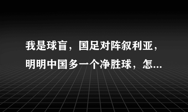 我是球盲，国足对阵叙利亚，明明中国多一个净胜球，怎么还输了？