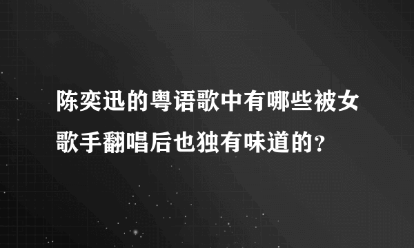 陈奕迅的粤语歌中有哪些被女歌手翻唱后也独有味道的？