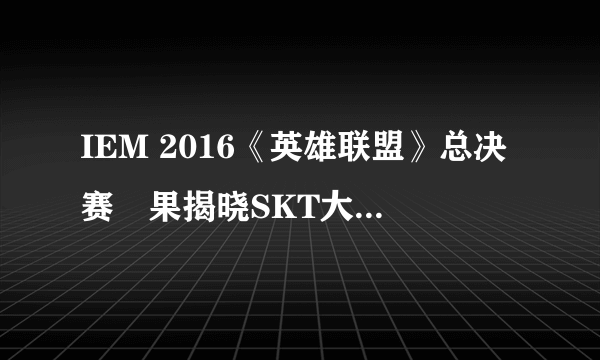 IEM 2016《英雄联盟》总决赛結果揭晓SKT大胜FNC夺冠