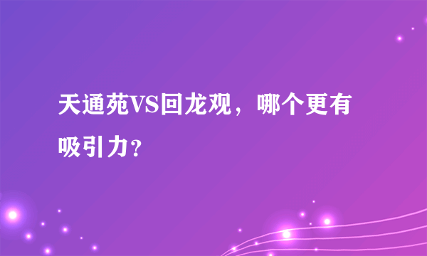 天通苑VS回龙观，哪个更有吸引力？