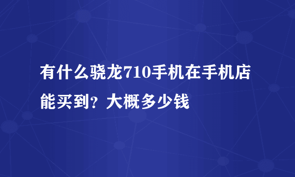 有什么骁龙710手机在手机店能买到？大概多少钱