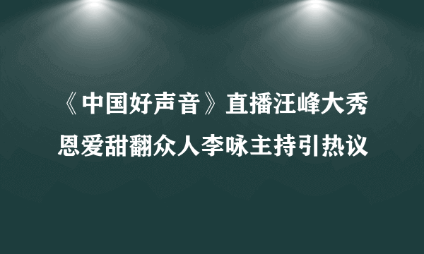 《中国好声音》直播汪峰大秀恩爱甜翻众人李咏主持引热议