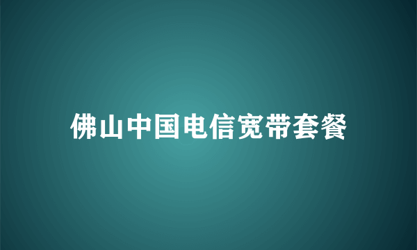 佛山中国电信宽带套餐