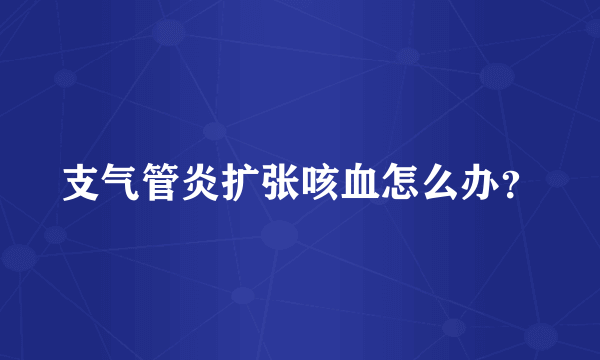 支气管炎扩张咳血怎么办？