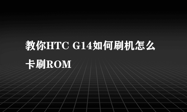 教你HTC G14如何刷机怎么卡刷ROM