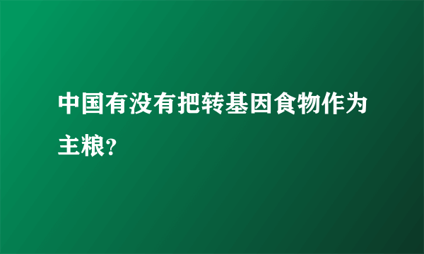 中国有没有把转基因食物作为主粮？