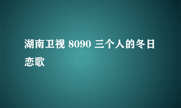 湖南卫视 8090 三个人的冬日恋歌