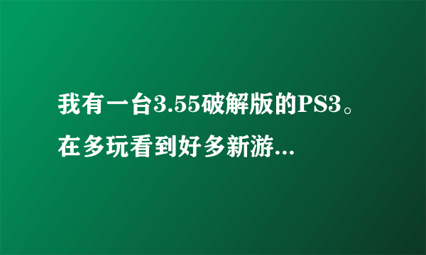 我有一台3.55破解版的PS3。在多玩看到好多新游戏有下载，但好多大游戏需要4.01或3.70这些版本的。