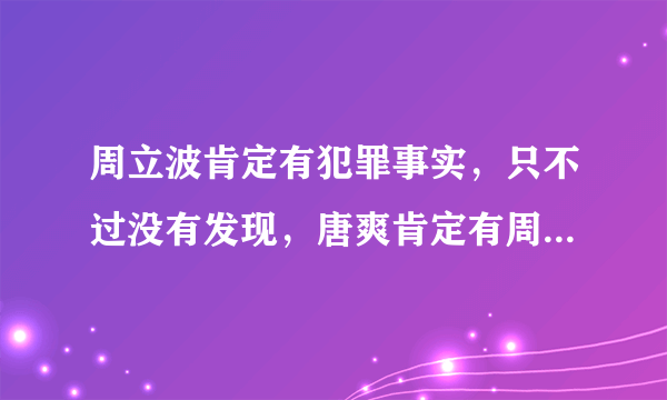 周立波肯定有犯罪事实，只不过没有发现，唐爽肯定有周立波犯罪的证据？