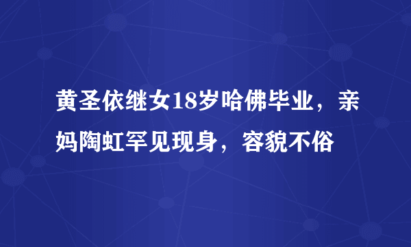 黄圣依继女18岁哈佛毕业，亲妈陶虹罕见现身，容貌不俗