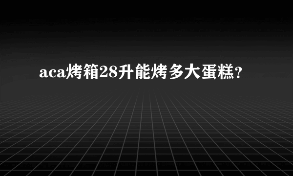 aca烤箱28升能烤多大蛋糕？