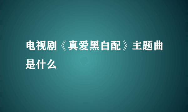 电视剧《真爱黑白配》主题曲是什么