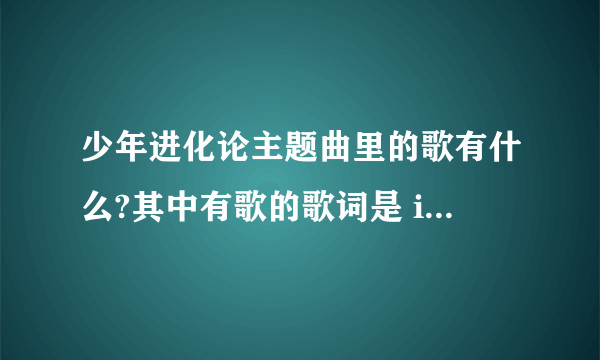 少年进化论主题曲里的歌有什么?其中有歌的歌词是 i know iknow