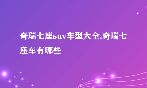 奇瑞七座suv车型大全,奇瑞七座车有哪些