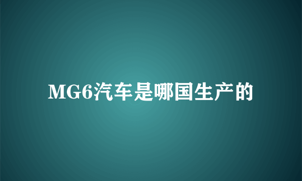 MG6汽车是哪国生产的