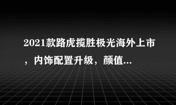 2021款路虎揽胜极光海外上市，内饰配置升级，颜值高为何销量差呢