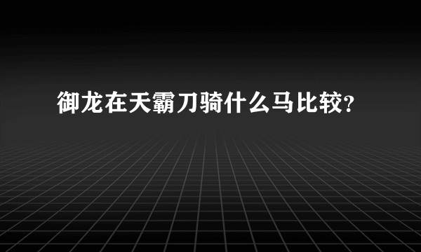 御龙在天霸刀骑什么马比较？